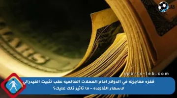 قفزة مفاجئة في الدولار أمام العملات العالمية عقب تثبيت الفيدرالي لأسعار الفائدة – ما تأثير ذلك عليك؟